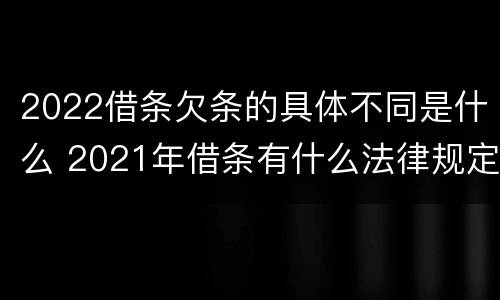 2022借条欠条的具体不同是什么 2021年借条有什么法律规定吗