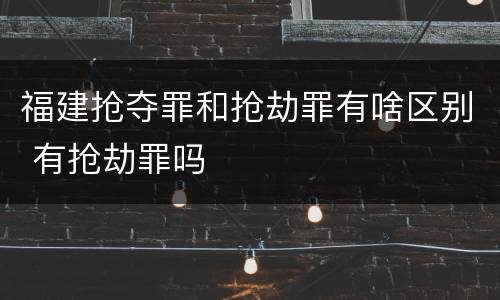 福建抢夺罪和抢劫罪有啥区别 有抢劫罪吗