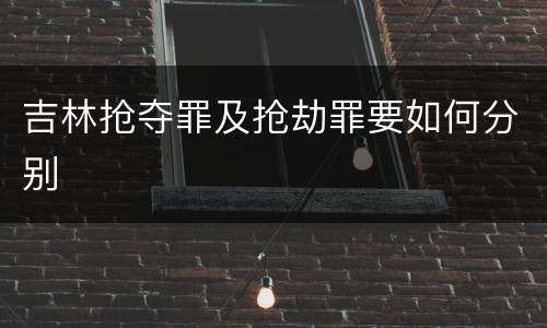吉林抢夺罪及抢劫罪要如何分别