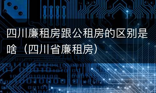 四川廉租房跟公租房的区别是啥（四川省廉租房）