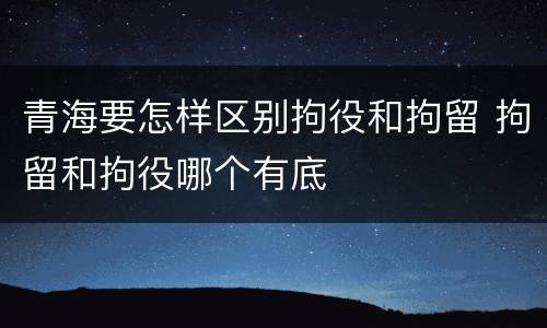 青海要怎样区别拘役和拘留 拘留和拘役哪个有底
