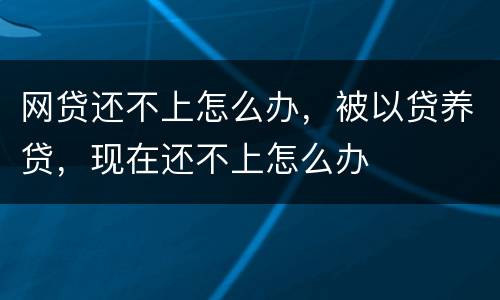 网贷还不上怎么办，被以贷养贷，现在还不上怎么办