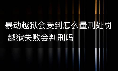 暴动越狱会受到怎么量刑处罚 越狱失败会判刑吗