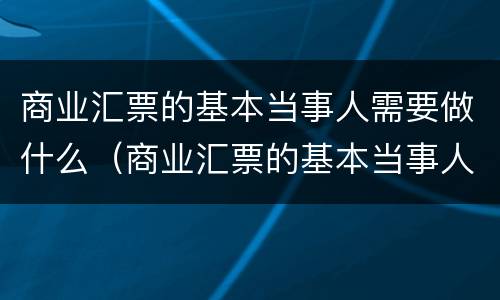 商业汇票的基本当事人需要做什么（商业汇票的基本当事人需要做什么资料）