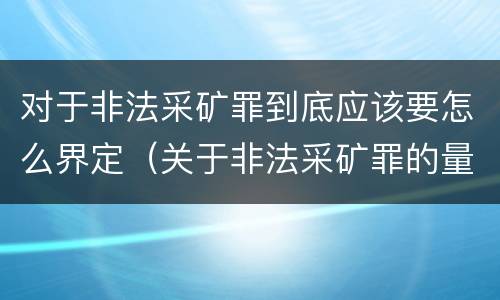 对于非法采矿罪到底应该要怎么界定（关于非法采矿罪的量刑标准）
