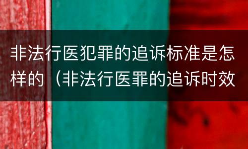 非法行医犯罪的追诉标准是怎样的（非法行医罪的追诉时效）