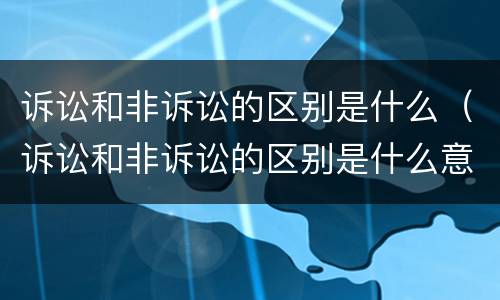 诉讼和非诉讼的区别是什么（诉讼和非诉讼的区别是什么意思）