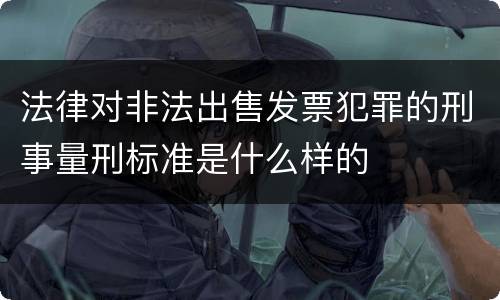 法律对非法出售发票犯罪的刑事量刑标准是什么样的