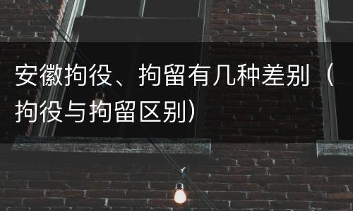 安徽拘役、拘留有几种差别（拘役与拘留区别）