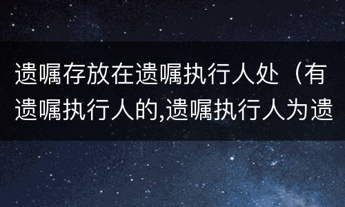 遗嘱存放在遗嘱执行人处（有遗嘱执行人的,遗嘱执行人为遗产管理人）