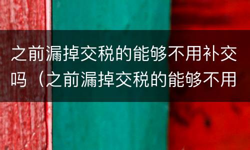 之前漏掉交税的能够不用补交吗（之前漏掉交税的能够不用补交吗为什么）