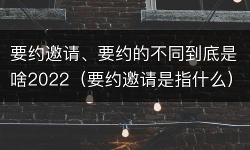 要约邀请、要约的不同到底是啥2022（要约邀请是指什么）