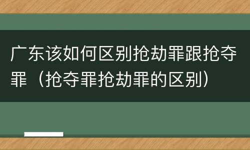 广东该如何区别抢劫罪跟抢夺罪（抢夺罪抢劫罪的区别）