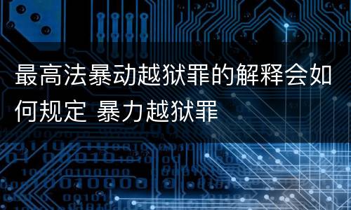 最高法暴动越狱罪的解释会如何规定 暴力越狱罪