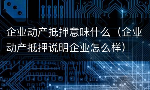 企业动产抵押意味什么（企业动产抵押说明企业怎么样）