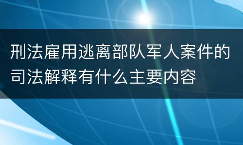 刑法雇用逃离部队军人案件的司法解释有什么主要内容
