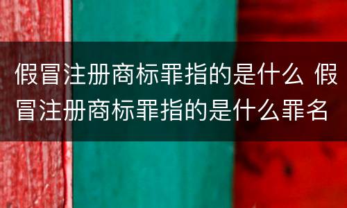 假冒注册商标罪指的是什么 假冒注册商标罪指的是什么罪名