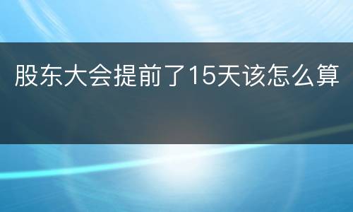 股东大会提前了15天该怎么算