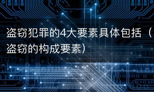 盗窃犯罪的4大要素具体包括（盗窃的构成要素）