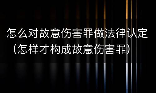 怎么对故意伤害罪做法律认定（怎样才构成故意伤害罪）