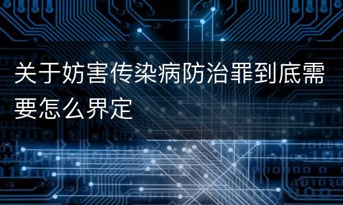 关于妨害传染病防治罪到底需要怎么界定