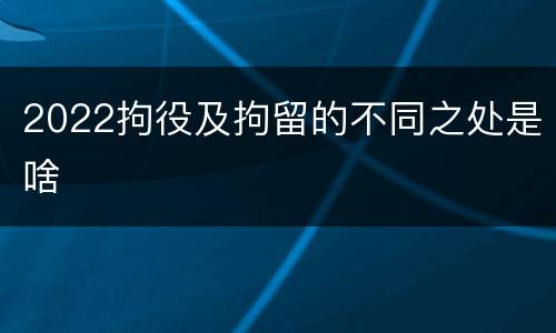 2022拘役及拘留的不同之处是啥