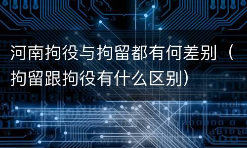 河南拘役与拘留都有何差别（拘留跟拘役有什么区别）