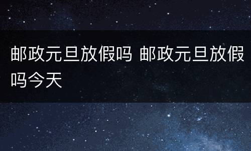 邮政元旦放假吗 邮政元旦放假吗今天