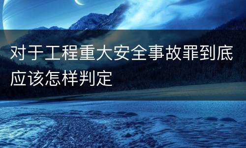 对于工程重大安全事故罪到底应该怎样判定