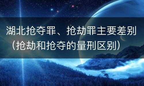 湖北抢夺罪、抢劫罪主要差别（抢劫和抢夺的量刑区别）