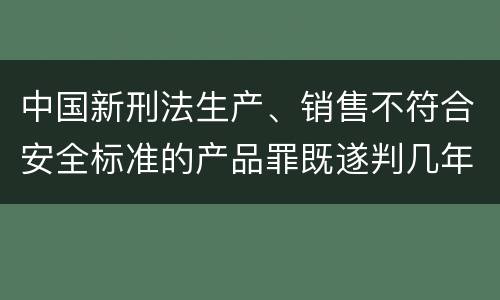 中国新刑法生产、销售不符合安全标准的产品罪既遂判几年