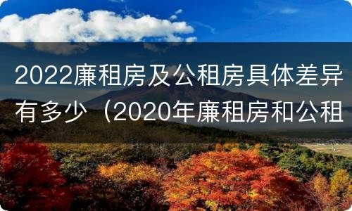 2022廉租房及公租房具体差异有多少（2020年廉租房和公租房的区别）