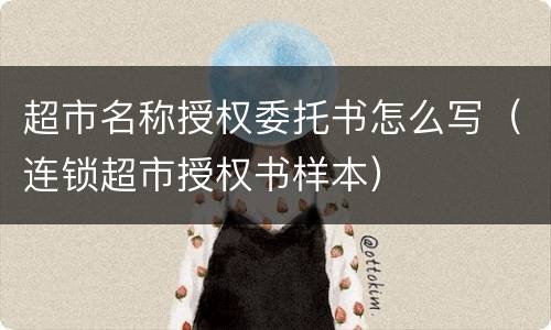 超市名称授权委托书怎么写（连锁超市授权书样本）