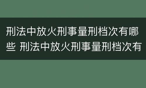 刑法中放火刑事量刑档次有哪些 刑法中放火刑事量刑档次有哪些规定
