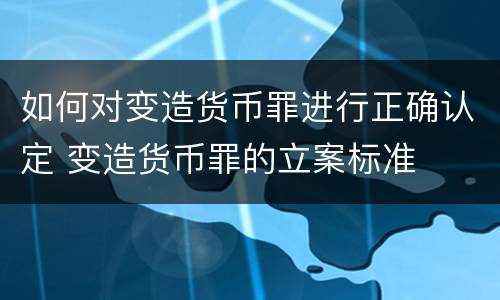 如何对变造货币罪进行正确认定 变造货币罪的立案标准