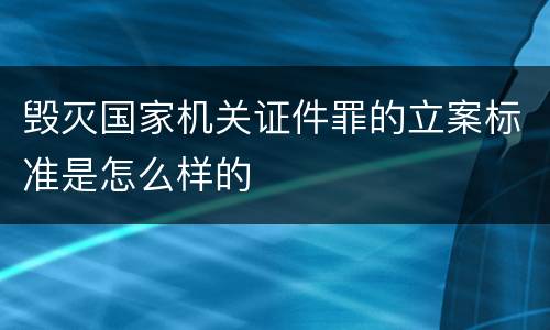 毁灭国家机关证件罪的立案标准是怎么样的