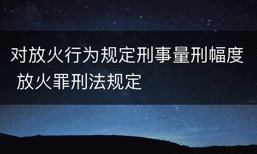 对放火行为规定刑事量刑幅度 放火罪刑法规定
