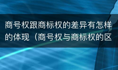 商号权跟商标权的差异有怎样的体现（商号权与商标权的区别）