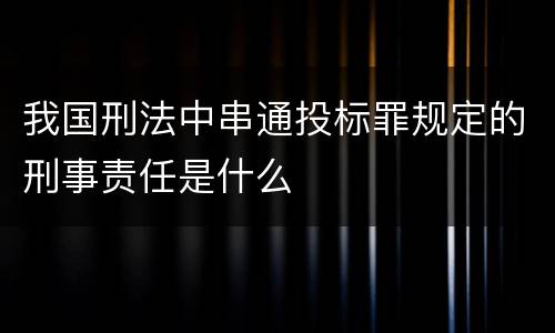 我国刑法中串通投标罪规定的刑事责任是什么
