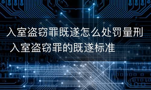 入室盗窃罪既遂怎么处罚量刑 入室盗窃罪的既遂标准