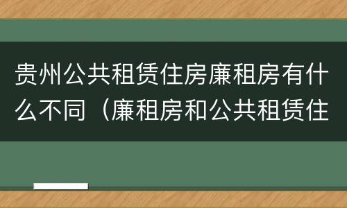 贵州公共租赁住房廉租房有什么不同（廉租房和公共租赁住房的区别）