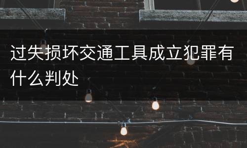过失损坏交通工具成立犯罪有什么判处