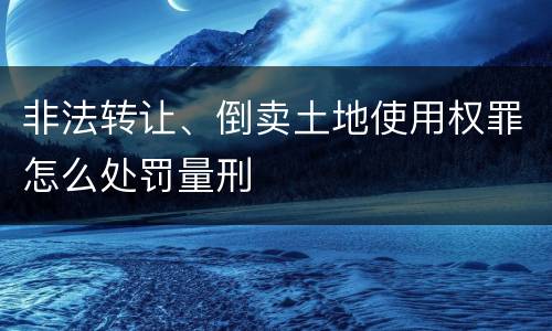 非法转让、倒卖土地使用权罪怎么处罚量刑