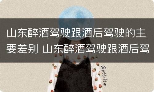 山东醉酒驾驶跟酒后驾驶的主要差别 山东醉酒驾驶跟酒后驾驶的主要差别是什么