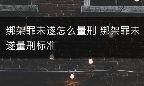 绑架罪未遂怎么量刑 绑架罪未遂量刑标准