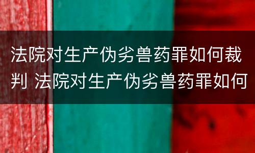 法院对生产伪劣兽药罪如何裁判 法院对生产伪劣兽药罪如何裁判处罚