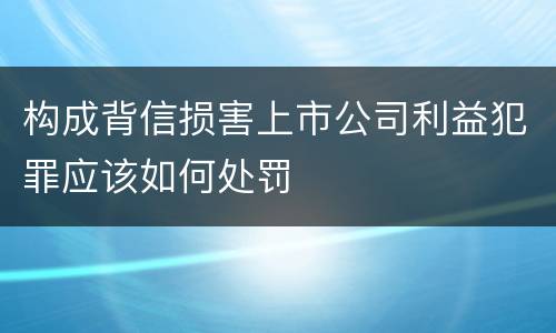 构成背信损害上市公司利益犯罪应该如何处罚
