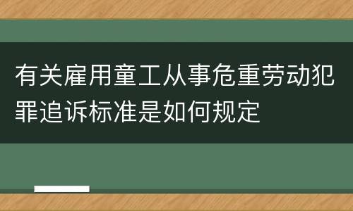有关雇用童工从事危重劳动犯罪追诉标准是如何规定