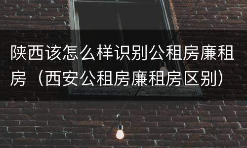 陕西该怎么样识别公租房廉租房（西安公租房廉租房区别）