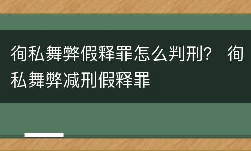 徇私舞弊假释罪怎么判刑？ 徇私舞弊减刑假释罪
